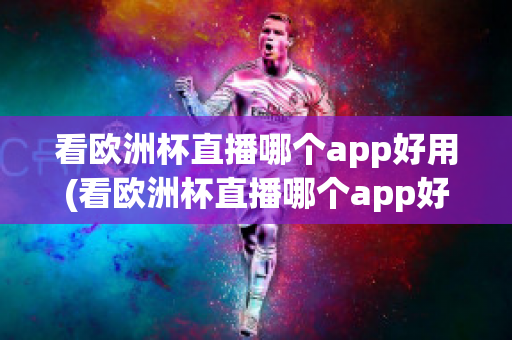 看欧洲杯直播哪个app好用(看欧洲杯直播哪个app好用一点)