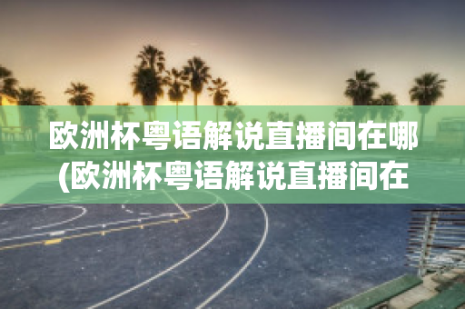 欧洲杯粤语解说直播间在哪(欧洲杯粤语解说直播间在哪举行)