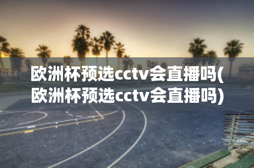 欧洲杯预选cctv会直播吗(欧洲杯预选cctv会直播吗)