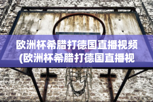 欧洲杯希腊打德国直播视频(欧洲杯希腊打德国直播视频在线观看)