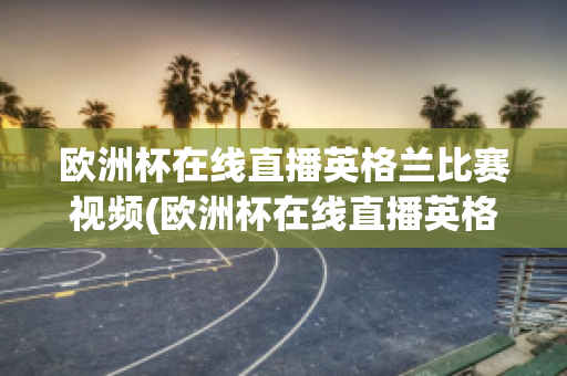 欧洲杯在线直播英格兰比赛视频(欧洲杯在线直播英格兰比赛视频下载)