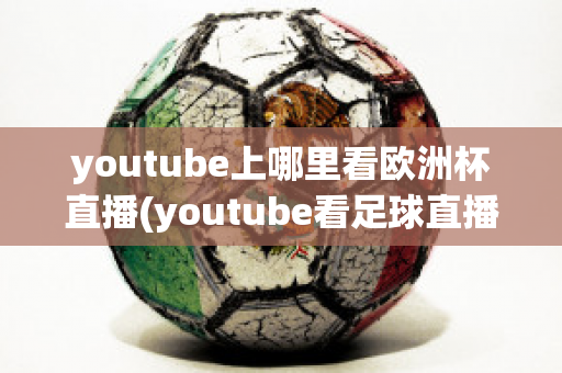 youtube上哪里看欧洲杯直播(youtube看足球直播)