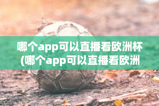 哪个app可以直播看欧洲杯(哪个app可以直播看欧洲杯直播)