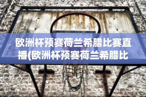 欧洲杯预赛荷兰希腊比赛直播(欧洲杯预赛荷兰希腊比赛直播视频)