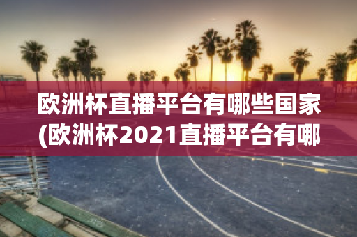 欧洲杯直播平台有哪些国家(欧洲杯2021直播平台有哪些)