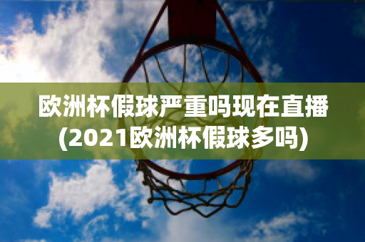 欧洲杯假球严重吗现在直播(2021欧洲杯假球多吗)