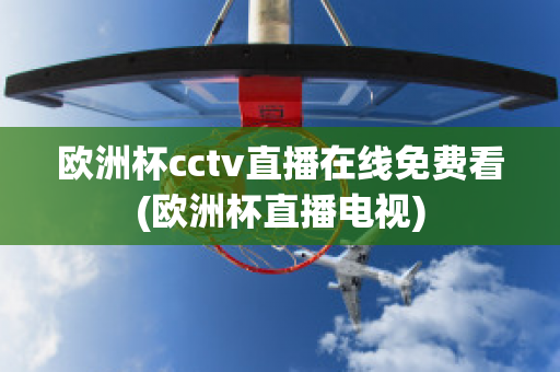 欧洲杯cctv直播在线免费看(欧洲杯直播电视)