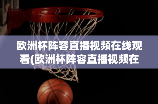 欧洲杯阵容直播视频在线观看(欧洲杯阵容直播视频在线观看高清)