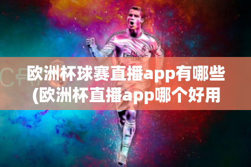 欧洲杯球赛直播app有哪些(欧洲杯直播app哪个好用)