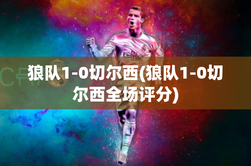 狼队1-0切尔西(狼队1-0切尔西全场评分)