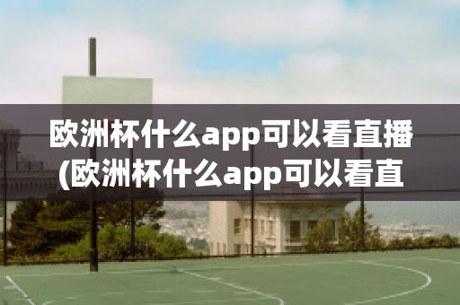 欧洲杯什么app可以看直播(欧洲杯什么app可以看直播)