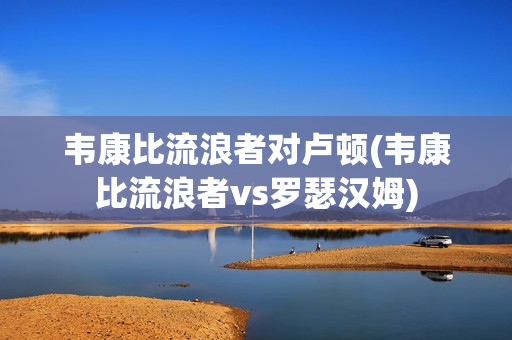 韦康比流浪者对卢顿(韦康比流浪者vs罗瑟汉姆)