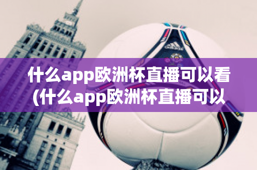 什么app欧洲杯直播可以看(什么app欧洲杯直播可以看nba)