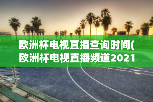 欧洲杯电视直播查询时间(欧洲杯电视直播频道2021)