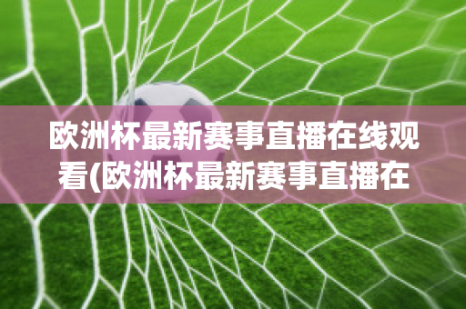 欧洲杯最新赛事直播在线观看(欧洲杯最新赛事直播在线观看高清)