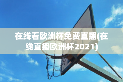 在线看欧洲杯免费直播(在线直播欧洲杯2021)