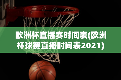 欧洲杯直播赛时间表(欧洲杯球赛直播时间表2021)