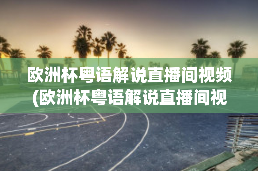 欧洲杯粤语解说直播间视频(欧洲杯粤语解说直播间视频下载)