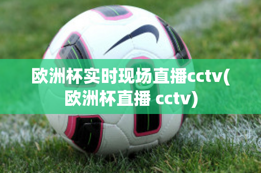 欧洲杯实时现场直播cctv(欧洲杯直播 cctv)