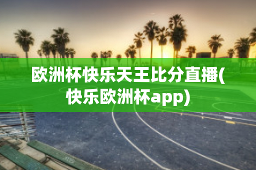 欧洲杯快乐天王比分直播(快乐欧洲杯app)