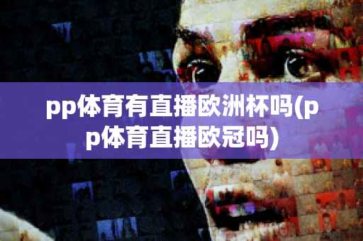 pp体育有直播欧洲杯吗(pp体育直播欧冠吗)