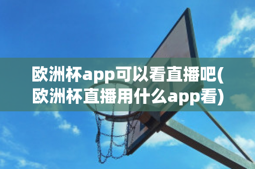 欧洲杯app可以看直播吧(欧洲杯直播用什么app看)