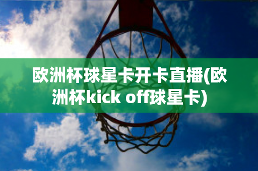 欧洲杯球星卡开卡直播(欧洲杯kick off球星卡)