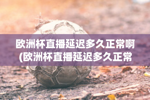 欧洲杯直播延迟多久正常啊(欧洲杯直播延迟多久正常啊知乎)