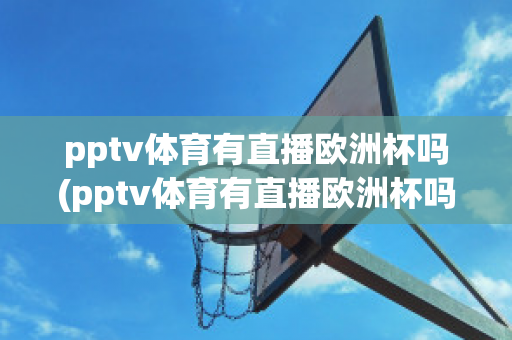 pptv体育有直播欧洲杯吗(pptv体育有直播欧洲杯吗现在)