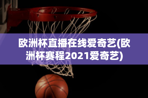 欧洲杯直播在线爱奇艺(欧洲杯赛程2021爱奇艺)