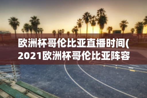 欧洲杯哥伦比亚直播时间(2021欧洲杯哥伦比亚阵容)