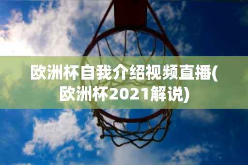 欧洲杯自我介绍视频直播(欧洲杯2021解说)