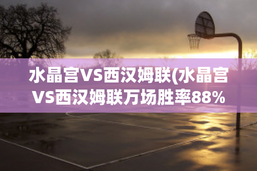 水晶宫VS西汉姆联(水晶宫VS西汉姆联万场胜率88%)