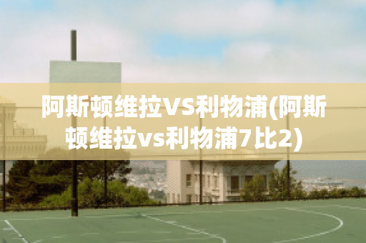 阿斯顿维拉VS利物浦(阿斯顿维拉vs利物浦7比2)