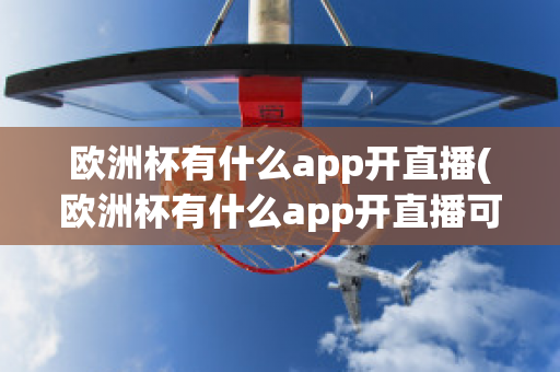 欧洲杯有什么app开直播(欧洲杯有什么app开直播可以看)