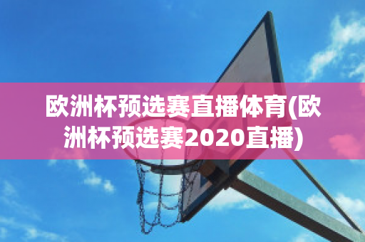 欧洲杯预选赛直播体育(欧洲杯预选赛2020直播)