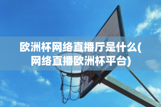 欧洲杯网络直播厅是什么(网络直播欧洲杯平台)