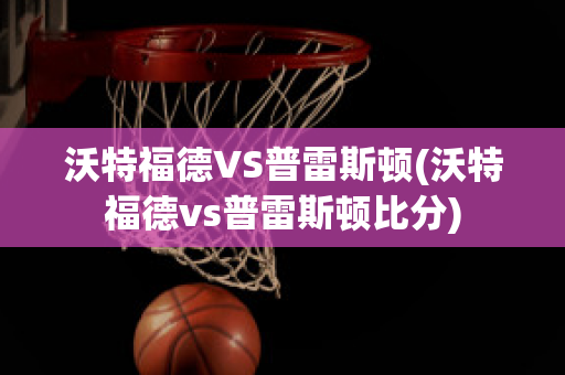 沃特福德VS普雷斯顿(沃特福德vs普雷斯顿比分)