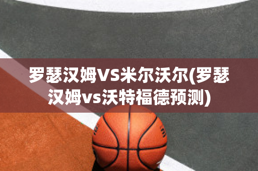 罗瑟汉姆VS米尔沃尔(罗瑟汉姆vs沃特福德预测)