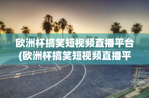 欧洲杯搞笑短视频直播平台(欧洲杯搞笑短视频直播平台推荐)