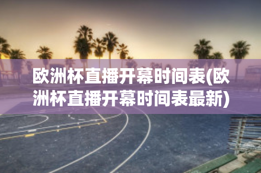 欧洲杯直播开幕时间表(欧洲杯直播开幕时间表最新)