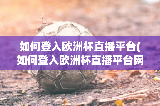 如何登入欧洲杯直播平台(如何登入欧洲杯直播平台网站)