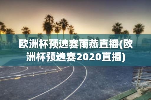 欧洲杯预选赛雨燕直播(欧洲杯预选赛2020直播)