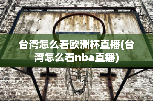 台湾怎么看欧洲杯直播(台湾怎么看nba直播)