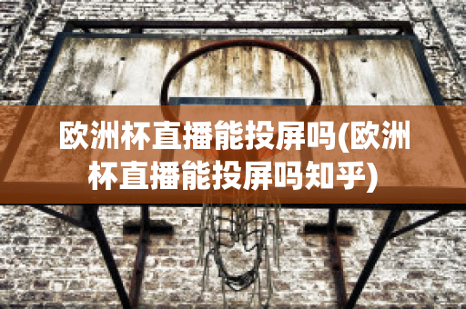 欧洲杯直播能投屏吗(欧洲杯直播能投屏吗知乎)