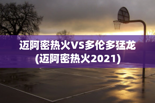 迈阿密热火VS多伦多猛龙(迈阿密热火2021)