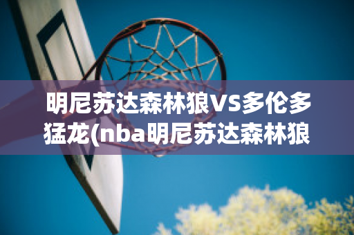 明尼苏达森林狼VS多伦多猛龙(nba明尼苏达森林狼队)