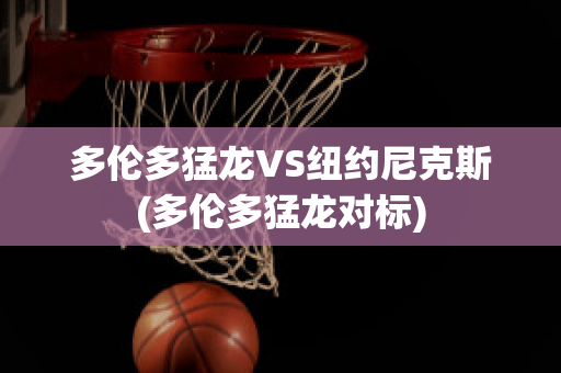 多伦多猛龙VS纽约尼克斯(多伦多猛龙对标)