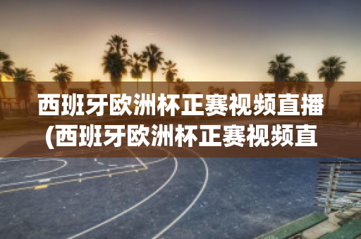 西班牙欧洲杯正赛视频直播(西班牙欧洲杯正赛视频直播回放)