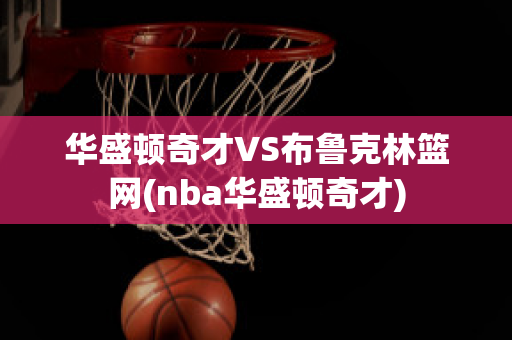 华盛顿奇才VS布鲁克林篮网(nba华盛顿奇才)